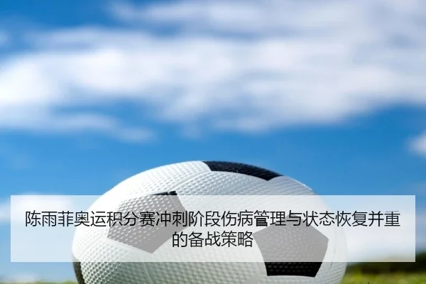 陈雨菲奥运积分赛冲刺阶段伤病管理与状态恢复并重的备战策略